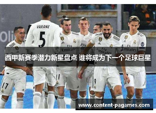 西甲新赛季潜力新星盘点 谁将成为下一个足球巨星