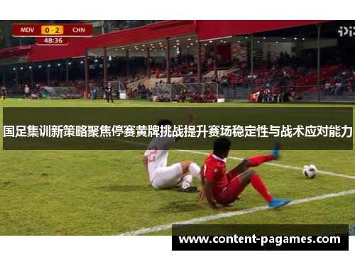 国足集训新策略聚焦停赛黄牌挑战提升赛场稳定性与战术应对能力