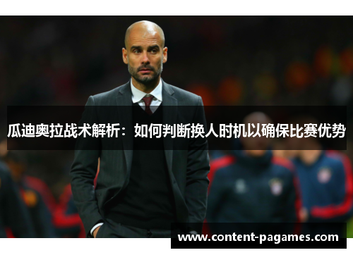 瓜迪奥拉战术解析：如何判断换人时机以确保比赛优势
