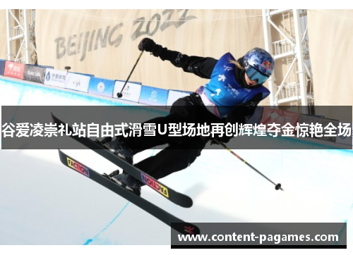 谷爱凌崇礼站自由式滑雪U型场地再创辉煌夺金惊艳全场
