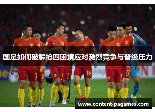 国足如何破解抢四困境应对激烈竞争与晋级压力