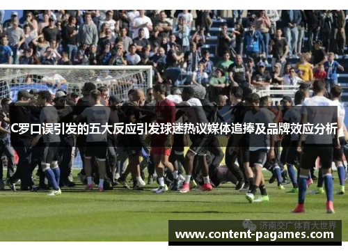 C罗口误引发的五大反应引发球迷热议媒体追捧及品牌效应分析