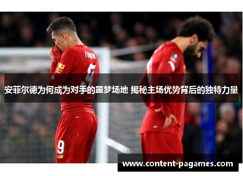 安菲尔德为何成为对手的噩梦场地 揭秘主场优势背后的独特力量