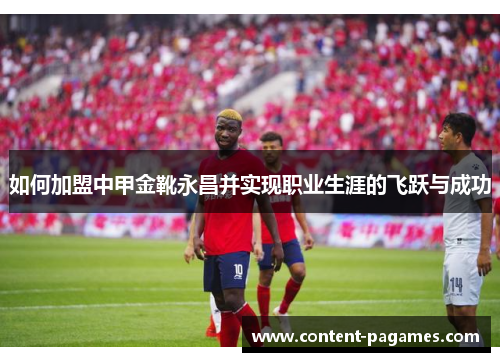 如何加盟中甲金靴永昌并实现职业生涯的飞跃与成功