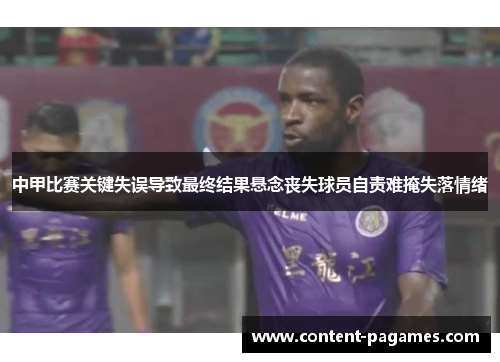 中甲比赛关键失误导致最终结果悬念丧失球员自责难掩失落情绪