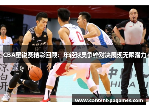 CBA星锐赛精彩回顾：年轻球员争锋对决展现无限潜力