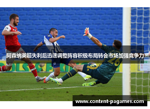 阿森纳英超失利后迅速调整阵容积极布局转会市场加强竞争力 阿森纳英超失利后迅速调整阵容积极布局转会市场加强竞争力