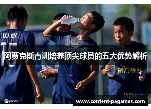 阿贾克斯青训培养顶尖球员的五大优势解析 阿贾克斯青训培养顶尖球员的五大优势解析