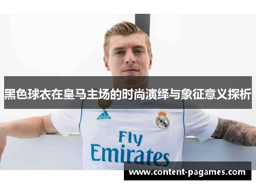 黑色球衣在皇马主场的时尚演绎与象征意义探析 黑色球衣在皇马主场的时尚演绎与象征意义探析