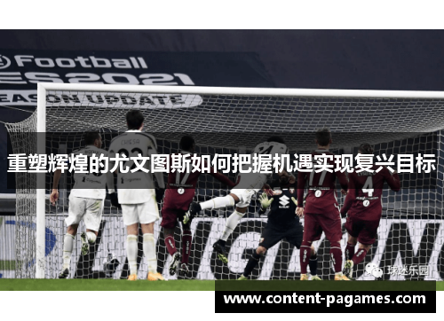 重塑辉煌的尤文图斯如何把握机遇实现复兴目标 重塑辉煌的尤文图斯如何把握机遇实现复兴目标
