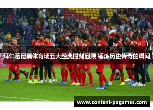 拜仁慕尼黑体育场五大经典时刻回顾 锤炼历史传奇的瞬间