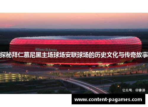 探秘拜仁慕尼黑主场球场安联球场的历史文化与传奇故事