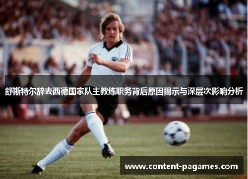 舒斯特尔辞去西德国家队主教练职务背后原因揭示与深层次影响分析