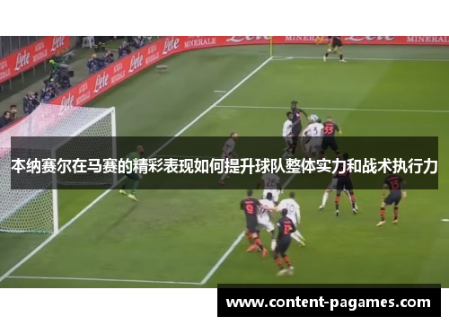 本纳赛尔在马赛的精彩表现如何提升球队整体实力和战术执行力