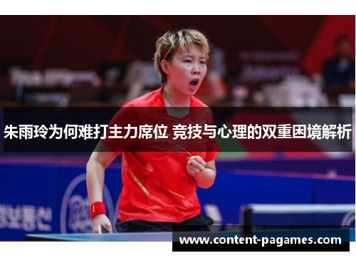 朱雨玲为何难打主力席位 竞技与心理的双重困境解析