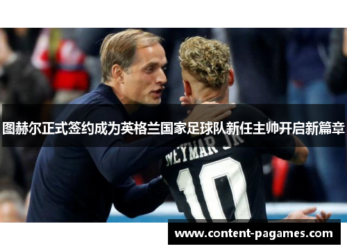 图赫尔正式签约成为英格兰国家足球队新任主帅开启新篇章