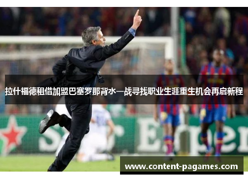 拉什福德租借加盟巴塞罗那背水一战寻找职业生涯重生机会再启新程