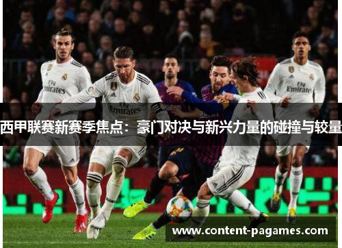 西甲联赛新赛季焦点:豪门对决与新兴力量的碰撞与较量 西甲联赛新赛季焦点:豪门对决与新兴力量的碰撞与较量