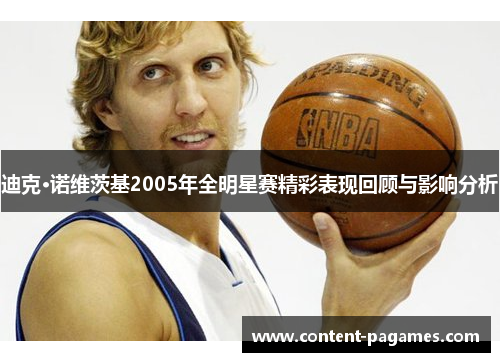 迪克·诺维茨基2005年全明星赛精彩表现回顾与影响分析