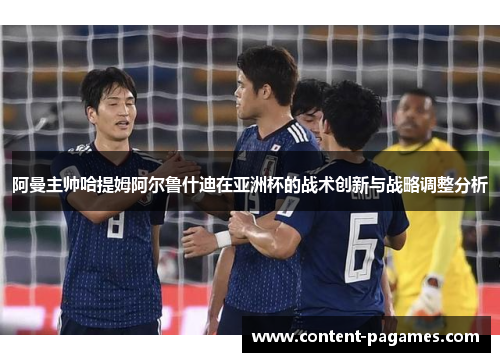 阿曼主帅哈提姆阿尔鲁什迪在亚洲杯的战术创新与战略调整分析