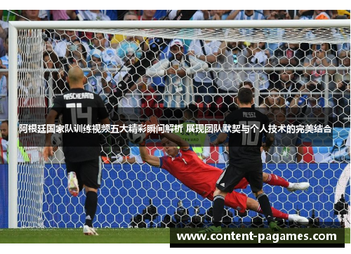 阿根廷国家队训练视频五大精彩瞬间解析 展现团队默契与个人技术的完美结合