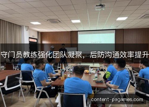 守门员教练强化团队凝聚,后防沟通效率提升 守门员教练强化团队凝聚,后防沟通效率提升